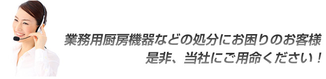 業務用厨房機器などの処分にお困りのお客様　ぜひ、当社にご用命ください。