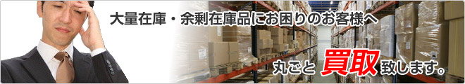 大量在庫・余剰在庫品にお困りのお客様へ　丸ごと買取致します。